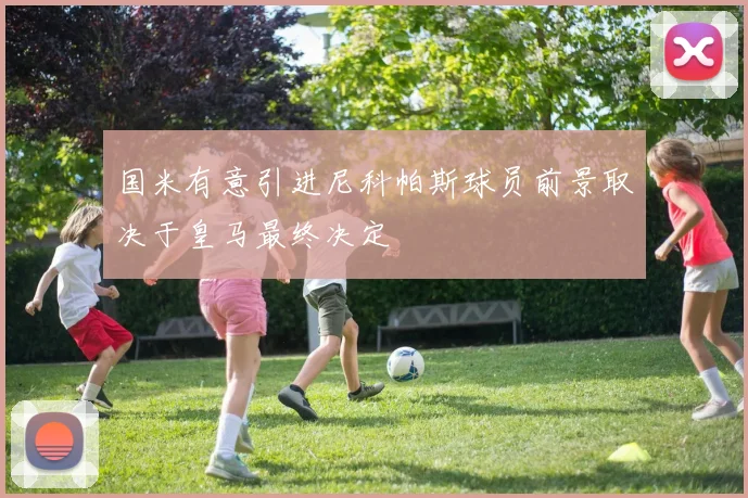 国米有意引进尼科帕斯球员前景取决于皇马最终决定