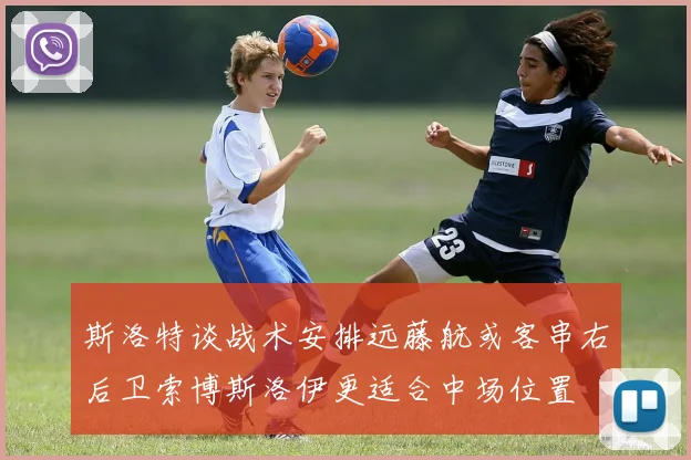 斯洛特谈战术安排远藤航或客串右后卫索博斯洛伊更适合中场位置