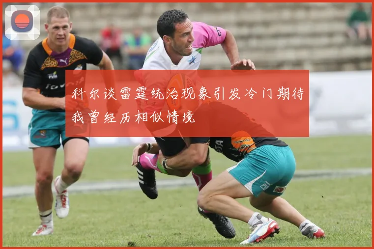 科尔谈雷霆统治现象引发冷门期待我曾经历相似情境