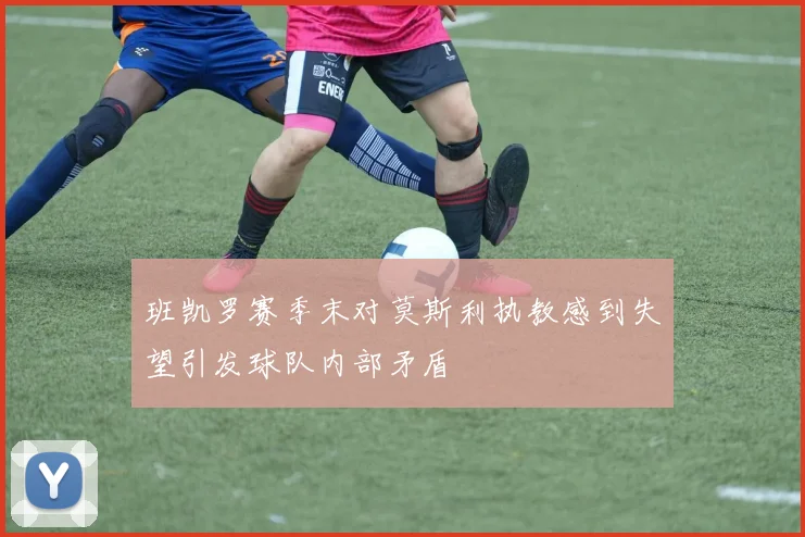 班凯罗赛季末对莫斯利执教感到失望引发球队内部矛盾