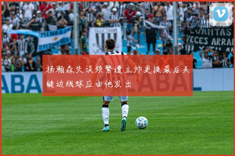 杨瀚森失误频繁遭主帅更换最后关键边线球应由他发出