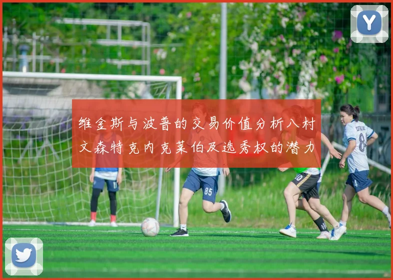维金斯与波普的交易价值分析八村文森特克内克莱伯及选秀权的潜力探讨