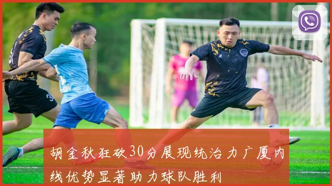 胡金秋狂砍30分展现统治力广厦内线优势显著助力球队胜利