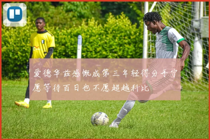 爱德华兹感慨成第三年轻得分手宁愿等待百日也不愿超越科比
