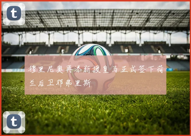 穆里尼奥再添新援皇马正式签下荷兰后卫邓弗里斯
