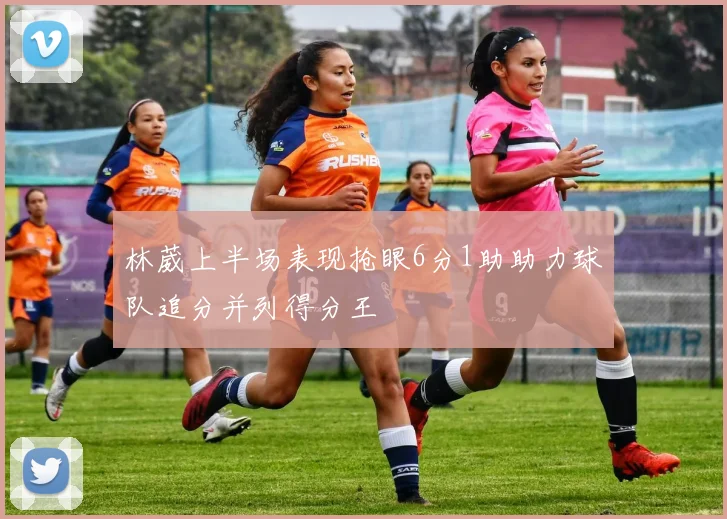 林葳上半场表现抢眼6分1助助力球队追分并列得分王