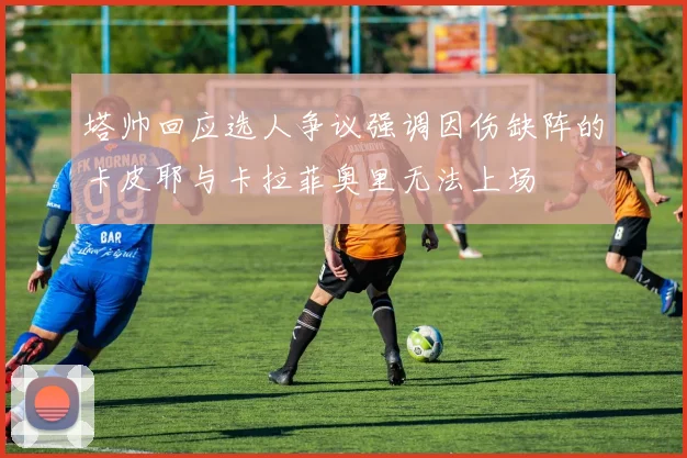塔帅回应选人争议强调因伤缺阵的卡皮耶与卡拉菲奥里无法上场