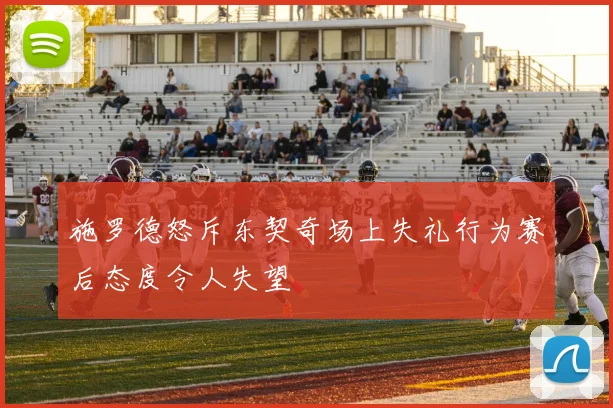 施罗德怒斥东契奇场上失礼行为赛后态度令人失望