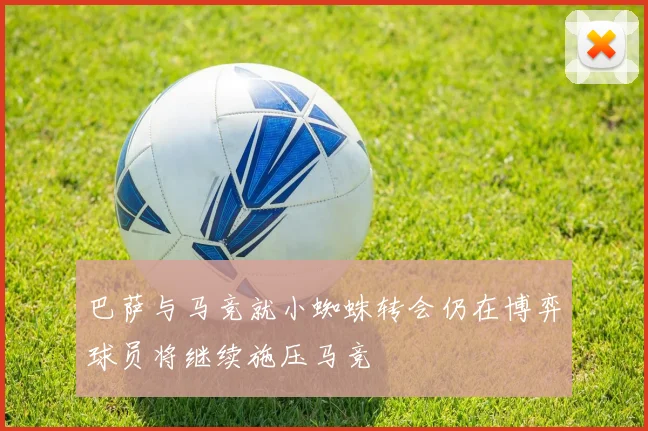 巴萨与马竞就小蜘蛛转会仍在博弈球员将继续施压马竞