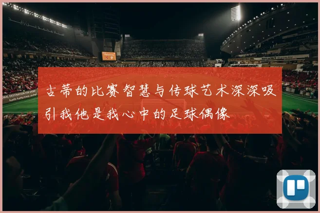 古蒂的比赛智慧与传球艺术深深吸引我他是我心中的足球偶像