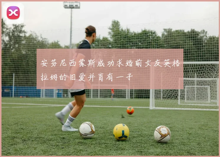 安芬尼西蒙斯成功求婚前女友英格拉姆的旧爱并育有一子