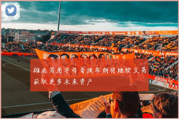 雄鹿若用字母哥换布朗将继续交易获取更多未来资产