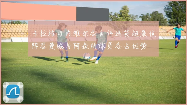 卡拉格与内维尔各自评选英超最佳阵容曼城与阿森纳球员各占优势