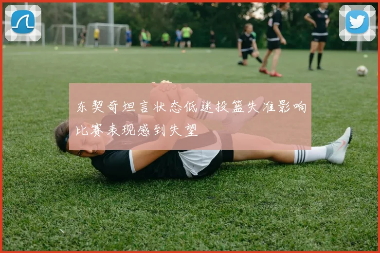 东契奇坦言状态低迷投篮失准影响比赛表现感到失望