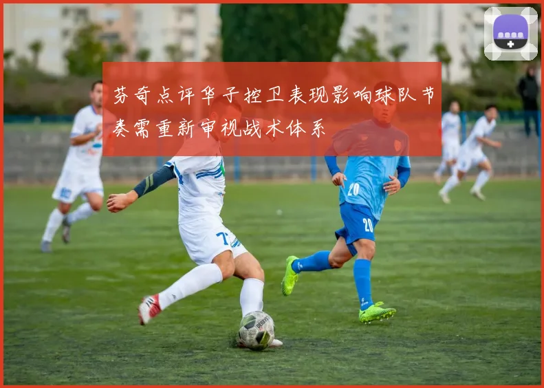 芬奇点评华子控卫表现影响球队节奏需重新审视战术体系